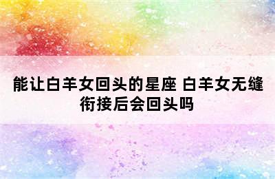 能让白羊女回头的星座 白羊女无缝衔接后会回头吗